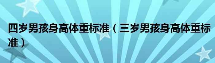 四歲男孩身高體重標(biāo)準(zhǔn)（三歲男孩身高體重標(biāo)準(zhǔn)）