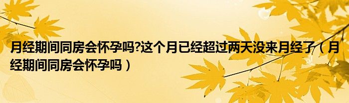 月經(jīng)期間同房會懷孕嗎?這個月已經(jīng)超過兩天沒來月經(jīng)了（月經(jīng)期間同房會懷孕嗎）