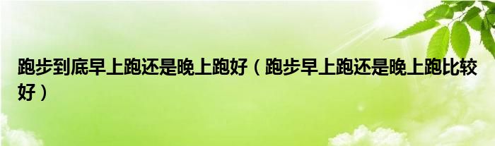 跑步到底早上跑還是晚上跑好（跑步早上跑還是晚上跑比較好）