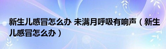 新生兒感冒怎么辦 未滿月呼吸有響聲（新生兒感冒怎么辦）