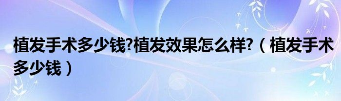 植發(fā)手術(shù)多少錢?植發(fā)效果怎么樣?（植發(fā)手術(shù)多少錢）