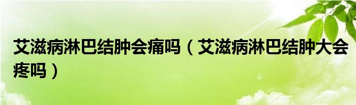 艾滋病淋巴結(jié)腫會(huì)痛嗎（艾滋病淋巴結(jié)腫大會(huì)疼嗎）