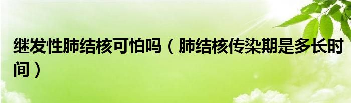 繼發(fā)性肺結(jié)核可怕嗎（肺結(jié)核傳染期是多長時(shí)間）