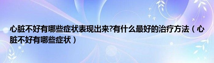 心臟不好有哪些癥狀表現(xiàn)出來(lái)?有什么最好的治療方法（心臟不好有哪些癥狀）