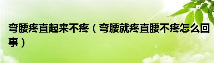 彎腰疼直起來(lái)不疼（彎腰就疼直腰不疼怎么回事）