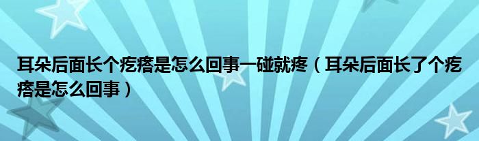 耳朵后面長個疙瘩是怎么回事一碰就疼（耳朵后面長了個疙瘩是怎么回事）