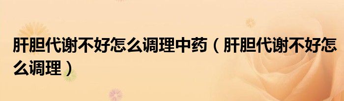 肝膽代謝不好怎么調(diào)理中藥（肝膽代謝不好怎么調(diào)理）