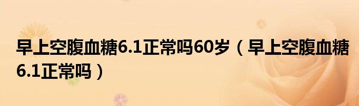 早上空腹血糖6.1正常嗎60歲（早上空腹血糖6.1正常嗎）