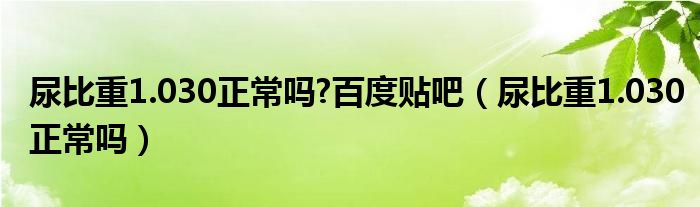 尿比重1.030正常嗎?百度貼吧（尿比重1.030正常嗎）