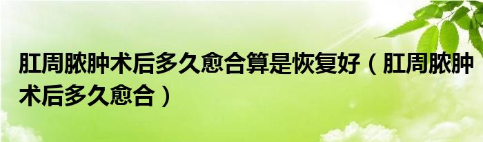 肛周膿腫術(shù)后多久愈合算是恢復(fù)好（肛周膿腫術(shù)后多久愈合）