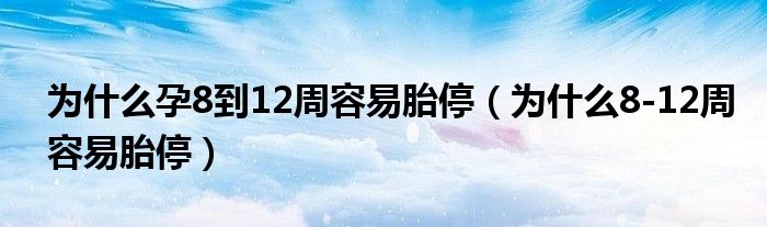 為什么孕8到12周容易胎停（為什么8-12周容易胎停）