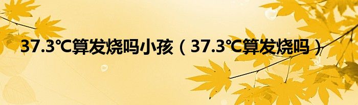 37.3℃算發(fā)燒嗎小孩（37.3℃算發(fā)燒嗎）