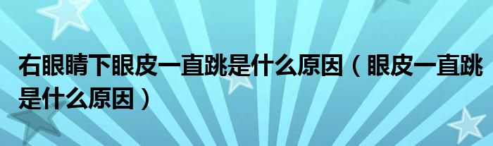 右眼睛下眼皮一直跳是什么原因（眼皮一直跳是什么原因）