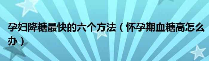 孕婦降糖最快的六個方法（懷孕期血糖高怎么辦）