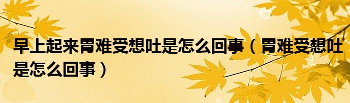 早上起來(lái)胃難受想吐是怎么回事（胃難受想吐是怎么回事）