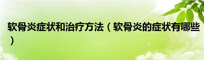 軟骨炎癥狀和治療方法（軟骨炎的癥狀有哪些）