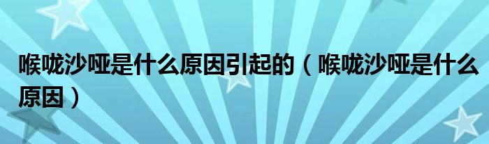 喉嚨沙啞是什么原因引起的（喉嚨沙啞是什么原因）