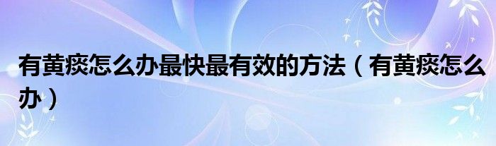 有黃痰怎么辦最快最有效的方法（有黃痰怎么辦）