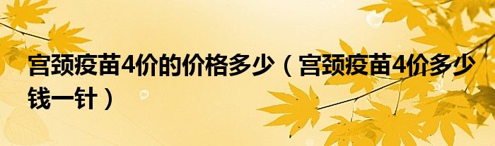 宮頸疫苗4價(jià)的價(jià)格多少（宮頸疫苗4價(jià)多少錢(qián)一針）