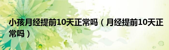 小孩月經(jīng)提前10天正常嗎（月經(jīng)提前10天正常嗎）