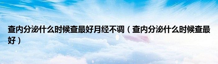 查內分泌什么時候查最好月經不調（查內分泌什么時候查最好）