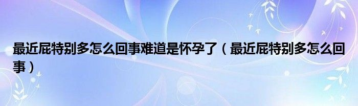 最近屁特別多怎么回事難道是懷孕了（最近屁特別多怎么回事）