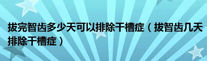 拔完智齒多少天可以排除干槽癥（拔智齒幾天排除干槽癥）