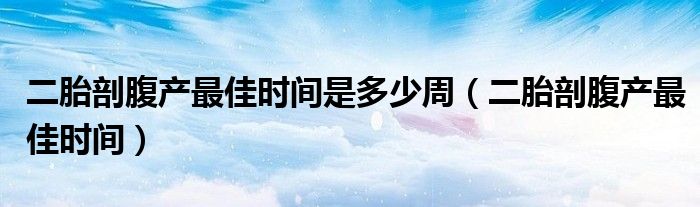 二胎剖腹產(chǎn)最佳時間是多少周（二胎剖腹產(chǎn)最佳時間）