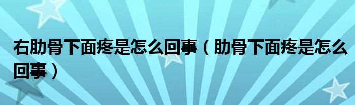 右肋骨下面疼是怎么回事（肋骨下面疼是怎么回事）