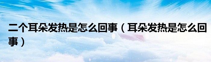 二個(gè)耳朵發(fā)熱是怎么回事（耳朵發(fā)熱是怎么回事）