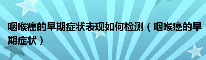 咽喉癌的早期癥狀表現(xiàn)如何檢測(cè)（咽喉癌的早期癥狀）