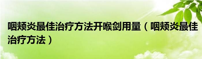 咽頰炎最佳治療方法開(kāi)喉劍用量（咽頰炎最佳治療方法）