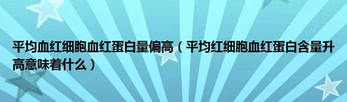 平均血紅細胞血紅蛋白量偏高（平均紅細胞血紅蛋白含量升高意味著什么）