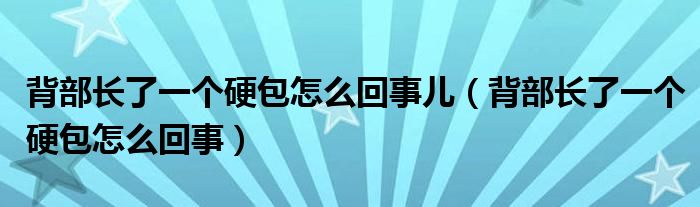 背部長了一個硬包怎么回事兒（背部長了一個硬包怎么回事）