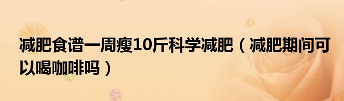 減肥食譜一周瘦10斤科學(xué)減肥（減肥期間可以喝咖啡嗎）