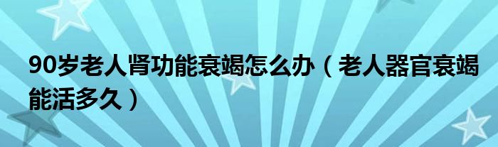 90歲老人腎功能衰竭怎么辦（老人器官衰竭能活多久）