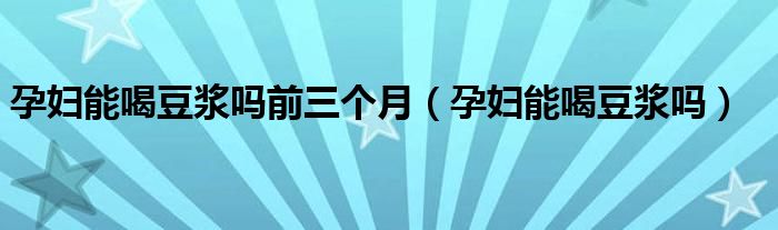 孕婦能喝豆?jié){嗎前三個(gè)月（孕婦能喝豆?jié){嗎）