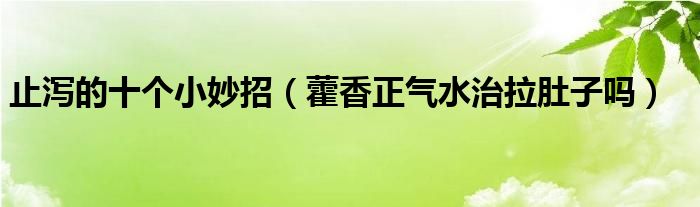 止瀉的十個(gè)小妙招（藿香正氣水治拉肚子嗎）