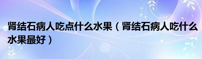 腎結(jié)石病人吃點(diǎn)什么水果（腎結(jié)石病人吃什么水果最好）