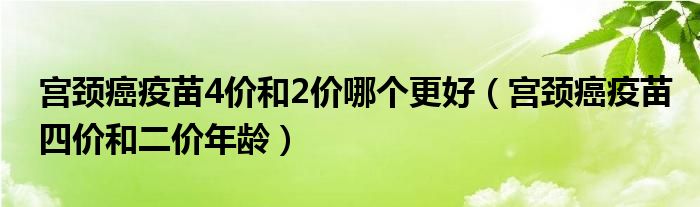 宮頸癌疫苗4價和2價哪個更好（宮頸癌疫苗四價和二價年齡）