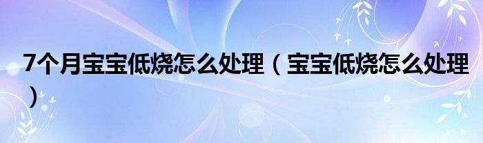 7個月寶寶低燒怎么處理（寶寶低燒怎么處理）