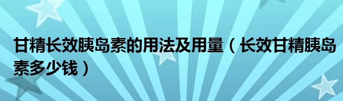 甘精長(zhǎng)效胰島素的用法及用量（長(zhǎng)效甘精胰島素多少錢(qián)）