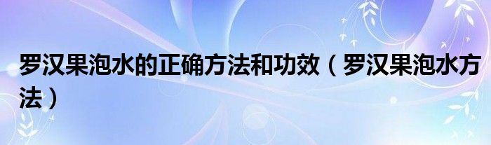 羅漢果泡水的正確方法和功效（羅漢果泡水方法）