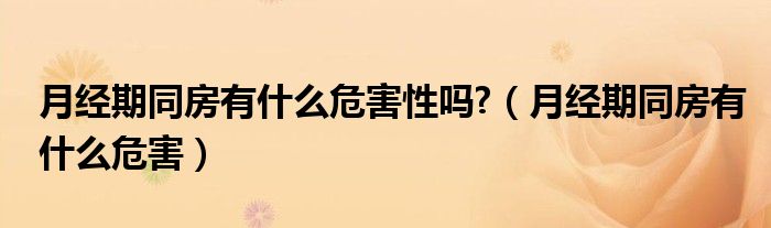 月經(jīng)期同房有什么危害性嗎?（月經(jīng)期同房有什么危害）