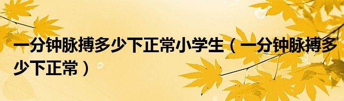 一分鐘脈搏多少下正常小學(xué)生（一分鐘脈搏多少下正常）