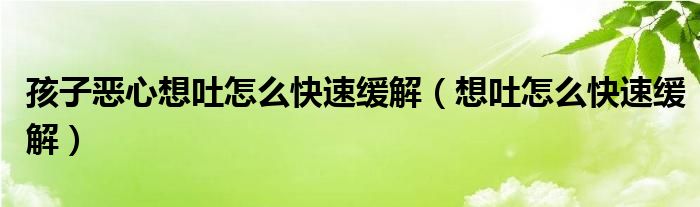 孩子惡心想吐怎么快速緩解（想吐怎么快速緩解）