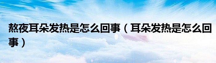 熬夜耳朵發(fā)熱是怎么回事（耳朵發(fā)熱是怎么回事）