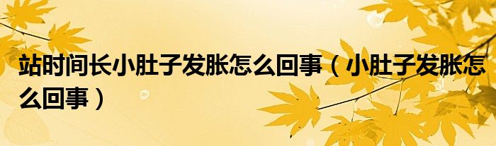 站時(shí)間長小肚子發(fā)脹怎么回事（小肚子發(fā)脹怎么回事）