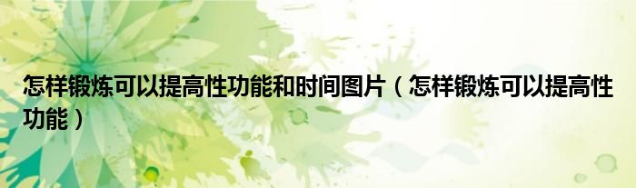 怎樣鍛煉可以提高性功能和時間圖片（怎樣鍛煉可以提高性功能）