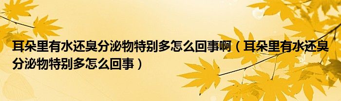 耳朵里有水還臭分泌物特別多怎么回事?。ǘ淅镉兴€臭分泌物特別多怎么回事）